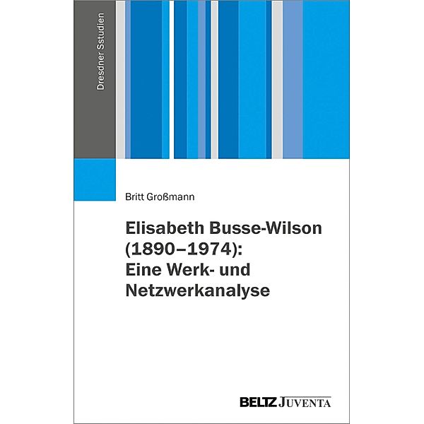 Elisabeth Busse-Wilson (1890-1974): Eine Werk- und Netzwerkanalyse / Dresdner Studien zur Erziehungswissenschaft und Sozialforschung, Britt Großmann