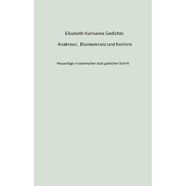 Elisabeth Kulmanns Gedichte - Anakreon, Blumenkranz und Korinne / Kulmann Edition Bd.4