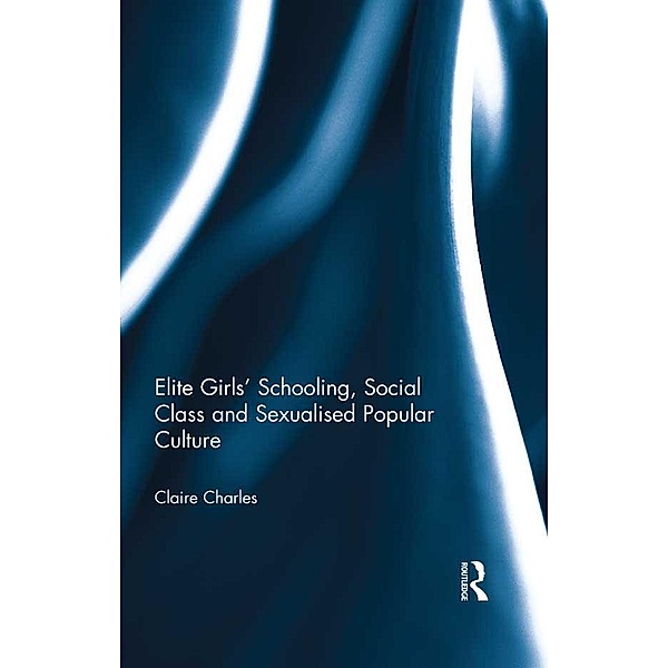 Elite Girls' Schooling, Social Class and Sexualised Popular Culture, Claire Charles