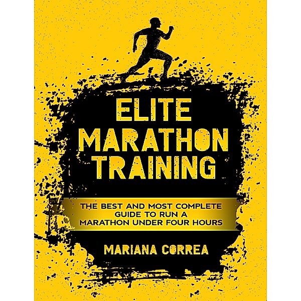 Elite Marathon Training - The Best and Most Complete Guide to Run a Marathon Under Four Hours, Mariana Correa