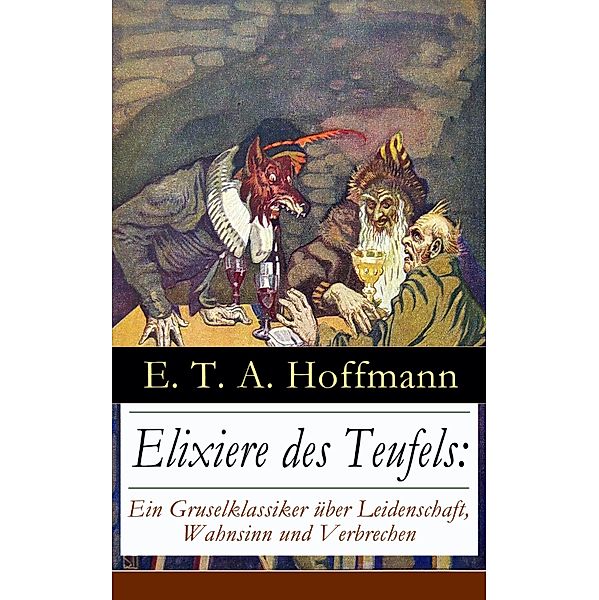 Elixiere des Teufels: Ein Gruselklassiker über Leidenschaft, Wahnsinn und Verbrechen, E. T. A. Hoffmann