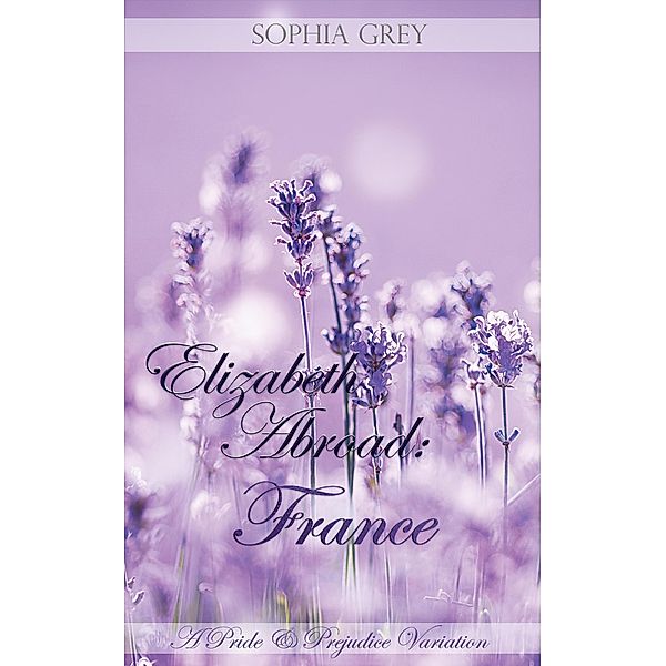 Elizabeth Abroad: France ~ A Pride and Prejudice Variation / Elizabeth Abroad, Sophia Grey