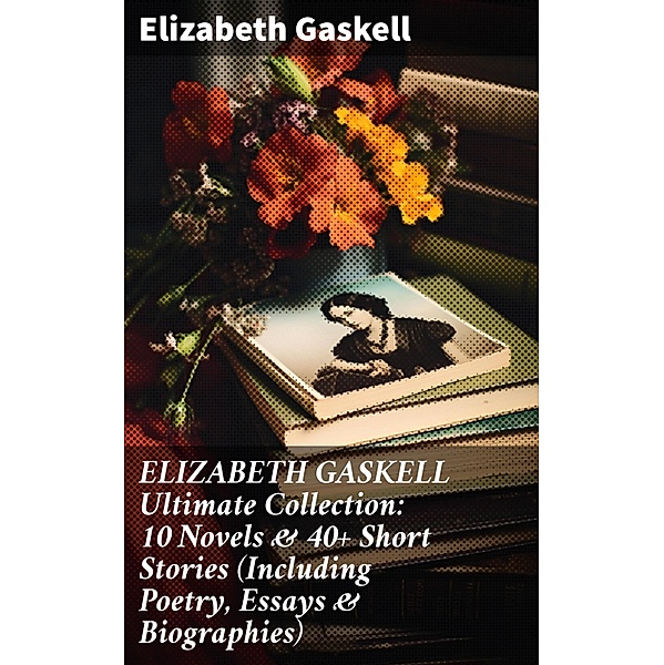 ELIZABETH GASKELL Ultimate Collection: 10 Novels & 40+ Short Stories (Including Poetry, Essays & Biographies), Elizabeth Gaskell