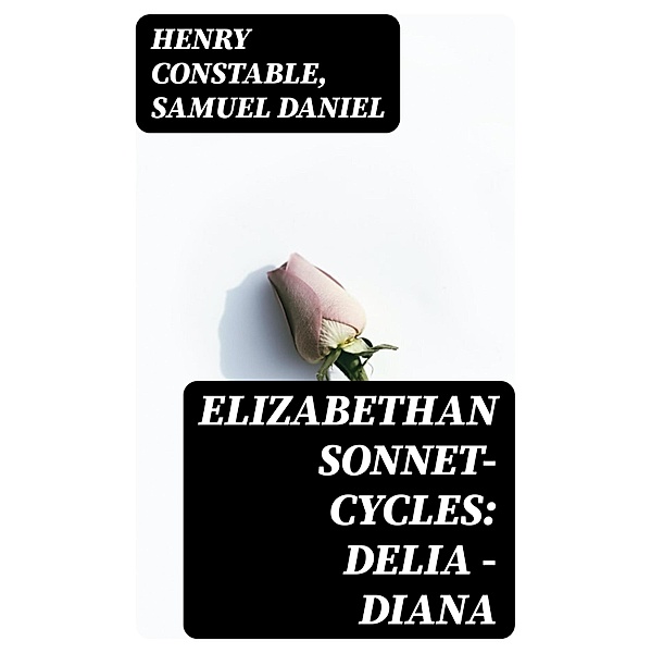 Elizabethan Sonnet-Cycles: Delia - Diana, Henry Constable, Samuel Daniel