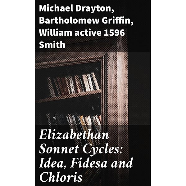 Elizabethan Sonnet Cycles: Idea, Fidesa and Chloris, William Smith, Bartholomew Griffin, Michael Drayton