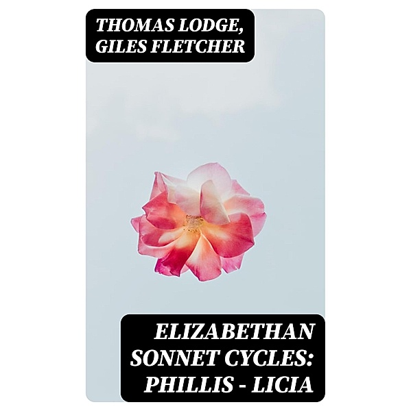 Elizabethan Sonnet Cycles: Phillis - Licia, Thomas Lodge, Giles Fletcher