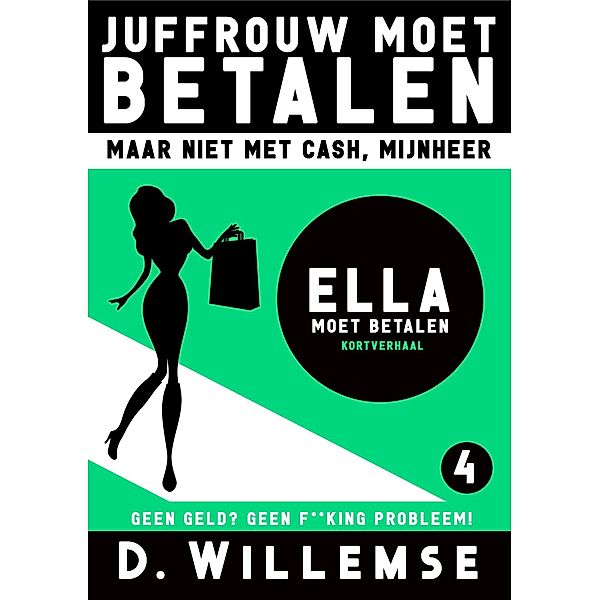 Ella Moet Betalen - Geen Geld? Geen F**king Probleem! (Juffrouw Moet Betalen, Maar Niet Met Cash Mijnheer!, #4) / Juffrouw Moet Betalen, Maar Niet Met Cash Mijnheer!, D. Willemse