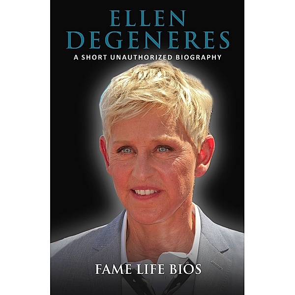 Ellen DeGeneres A Short Unauthorized Biography, Fame Life Bios