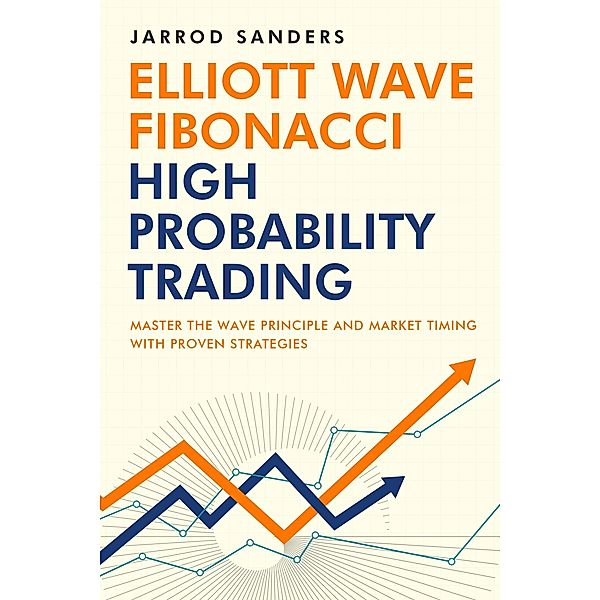 Elliott Wave - Fibonacci High Probability Trading: Master The Wave Principle And Market Timing With Proven Strategies, Jarrod Sanders