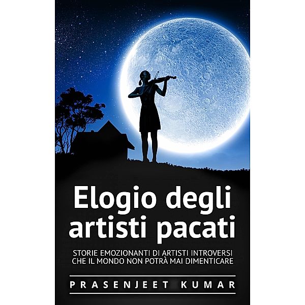 Elogio degli artisti pacati: Storie emozionanti di artisti introversi che il mondo non potra mai dimenticare / PRASENJEET KUMAR, Prasenjeet Kumar