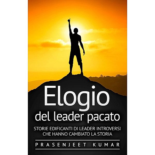 Elogio del leader pacato:  Storie edificanti di leader introversi che hanno cambiato la storia, Prasenjeet Kumar