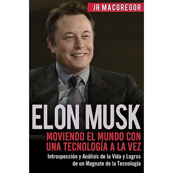 Elon Musk: Moviendo el Mundo con Una Tecnología a la Vez - Introspección y Análisis de la Vida y Logros de un Magnate de la Tecnología (Visionarios Billonarios, #2), Jr MacGregor