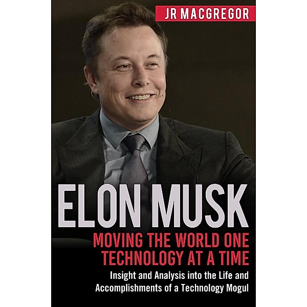 Elon Musk: Moving the World One Technology at a Time: Insight and Analysis into the Life and Accomplishments of a Technology Mogul (Billionaire Visionaries, #2), Jr MacGregor
