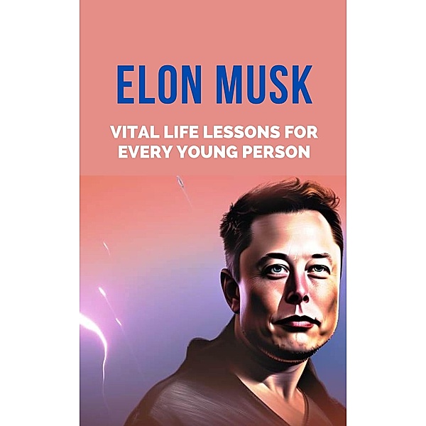 Elon Musk: Vital Life Lessons for Every Young Person, Rachael B