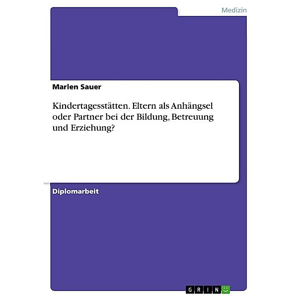 Eltern einer Kita - Anhängsel oder Partner bei der Bildung, Betreuung und Erziehung ihrer Kinder in der Einrichtung? bedarfsgerechtes inhaltliches und strukturelles Arbeiten in Kindertagesstätten exemplarisch aufgezeigt anhand einer empirischen Studie, Marlen Sauer