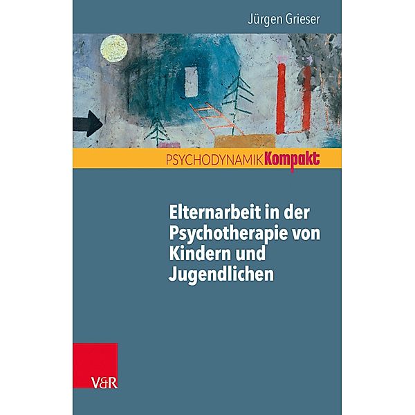 Elternarbeit in der Psychotherapie von Kindern und Jugendlichen / Psychodynamik kompakt, Jürgen Grieser