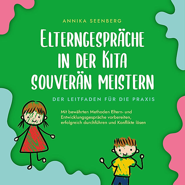 Elterngespräche in der Kita souverän meistern - Der Leitfaden für die Praxis: Mit bewährten Methoden Eltern- und Entwicklungsgespräche vorbereiten, erfolgreich durchführen und Konflikte lösen, Annika Seenberg