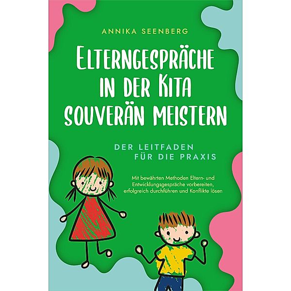 Elterngespräche in der Kita souverän meistern - Der Leitfaden für die Praxis: Mit bewährten Methoden Eltern- und Entwicklungsgespräche vorbereiten, erfolgreich durchführen und Konflikte lösen, Annika Seenberg