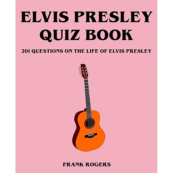 Elvis Presley Quiz Book: 201 Questions On The Life of Elvis Presley, Frank Rogers