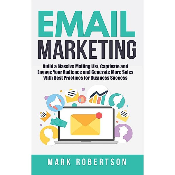 Email Marketing: Build a Massive Mailing List, Captivate and Engage Your Audience and Generate More Sales With Best Practices for Business Success, Mark Robertson