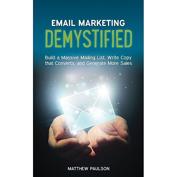 Email Marketing Demystified: Build a Massive Mailing List, Write Copy that Converts and Generate More Sales, Matthew Paulson