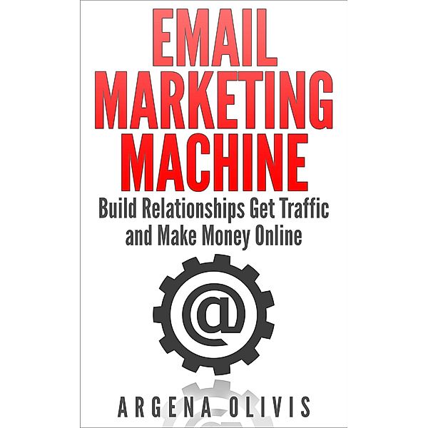 Email Marketing Machine: Build Relationships Get Traffic and Make Money Online, Argena Olivis