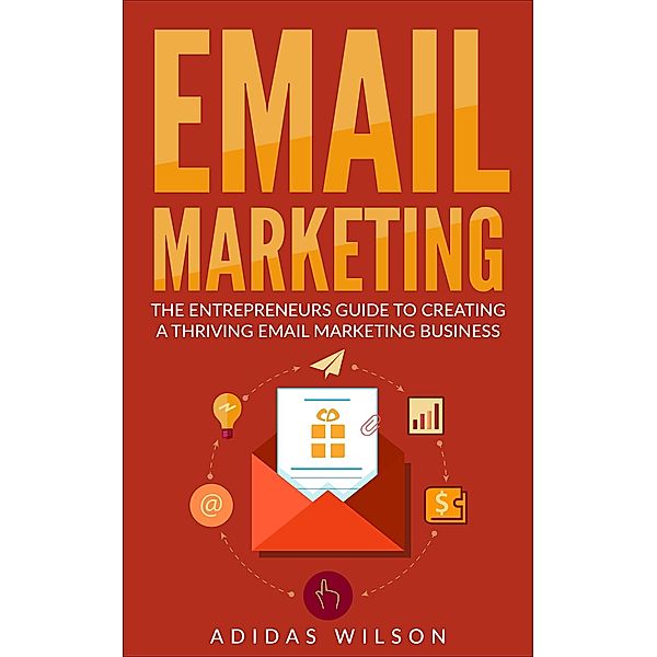 Email Marketing - The Entrepreneurs Guide To Creating A Thriving Email Marketing Business, Adidas Wilson