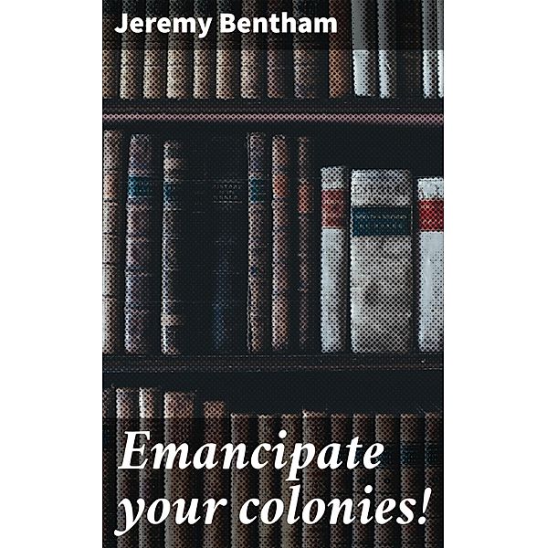 Emancipate your colonies!, Jeremy Bentham