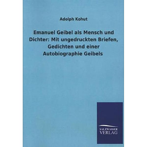 Emanuel Geibel als Mensch und Dichter: Mit ungedruckten Briefen, Gedichten und einer Autobiographie Geibels, Adolph Kohut