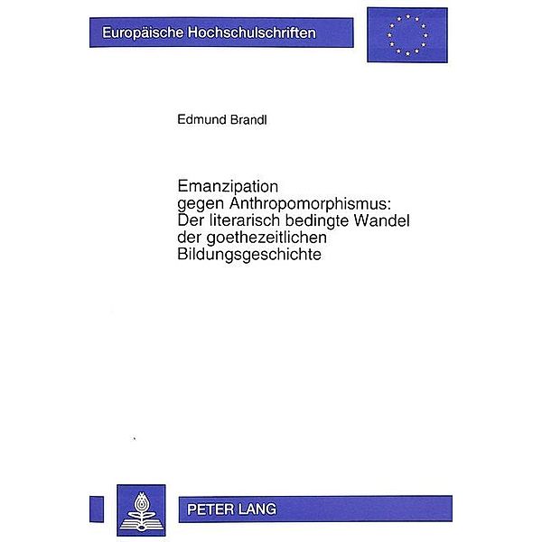 Emanzipation gegen Anthropomorphismus: Der literarisch bedingte Wandel der goethezeitlichen Bildungsgeschichte, Edmund Brandl