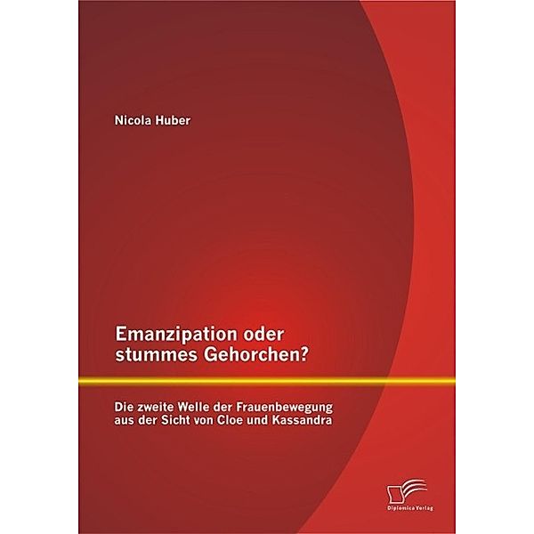 Emanzipation oder stummes Gehorchen? Die zweite Welle der Frauenbewegung aus der Sicht von Cloe und Kassandra, Nicola Huber