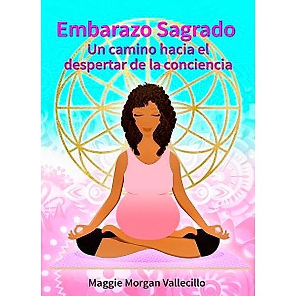 Embarazo Sagrado: Un camino hacia el despertar de la conciencia, Maggie Morgan Vallecillo
