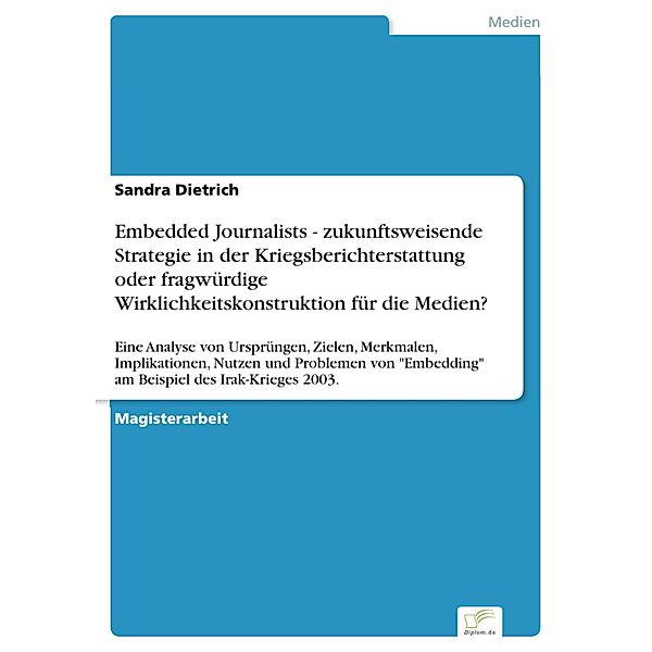 Embedded Journalists - zukunftsweisende Strategie in der Kriegsberichterstattung oder fragwürdige Wirklichkeitskonstruktion für die Medien?, Sandra Dietrich