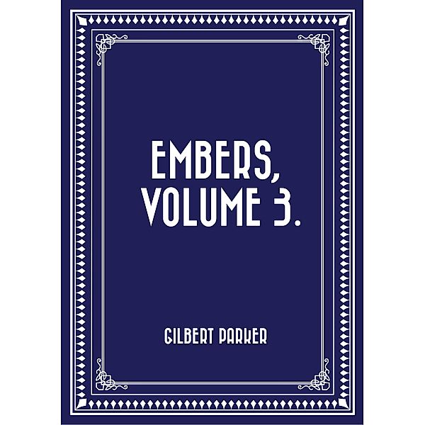 Embers, Volume 3., Gilbert Parker