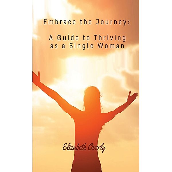 Embrace the Journey:  A Guide to Thriving as a Single Woman, Elizabeth Overly