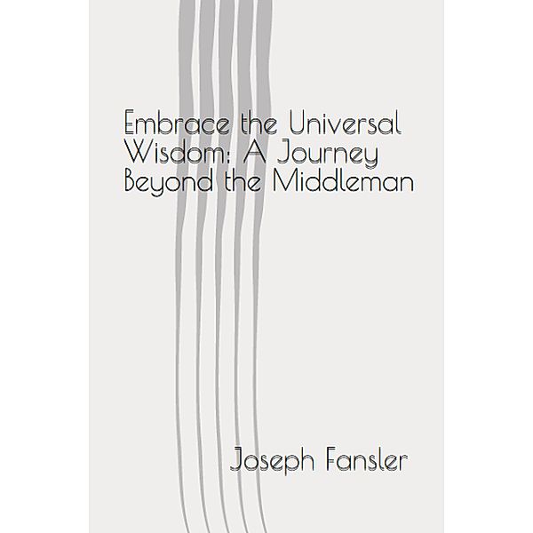 Embrace the Universal Wisdom: A Journey Beyond the Middleman, Joseph Fansler