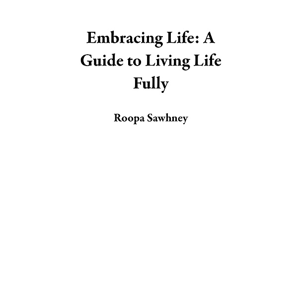 Embracing Life: A Guide to Living Life Fully, Roopa Sawhney