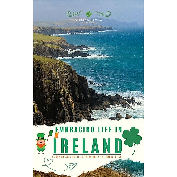 Embracing Life in Ireland: A Step-by-Step Guide to Thriving in the Emerald Isle, William Jones