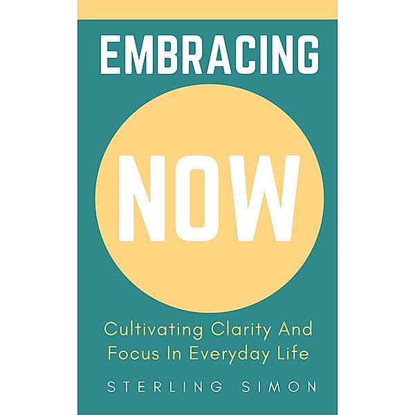 Embracing Now - Cultivating Clarity And Focus In Everyday Life, Sterling Simon