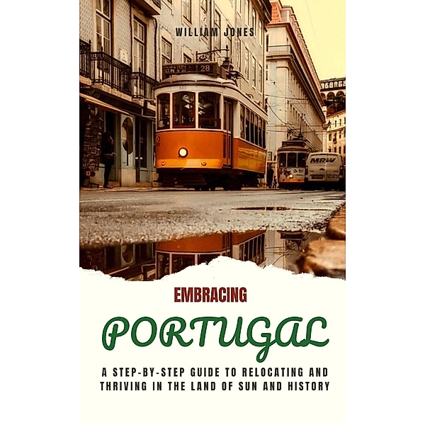 Embracing Portugal: A Step-by-Step Guide to Relocating and Thriving in the Land of Sun and History, William Jones