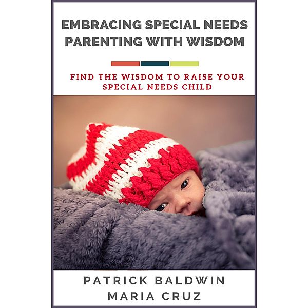 Embracing Special Needs Parenting  With Wisdom: Find the Wisdom to Raise Your  Special Needs Child, Patrick Baldwin, Maria Cruz