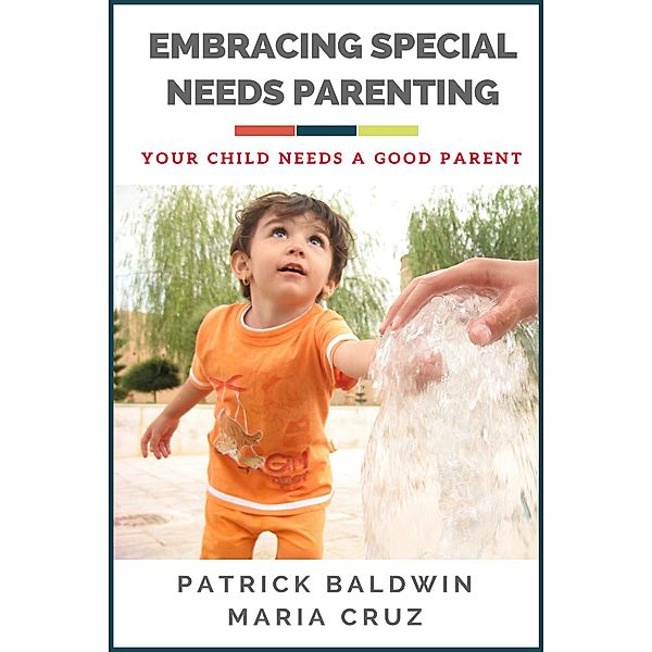 Embracing  Special Needs Parenting: Your Child Needs a Good Parent, Patrick Baldwin, Maria Cruz