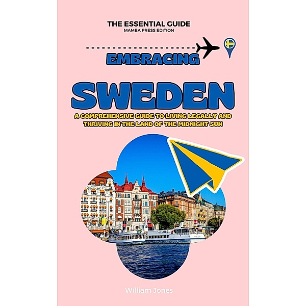 Embracing Sweden: A Comprehensive Guide to Living Legally and Thriving in the Land of the Midnight Sun, William Jones