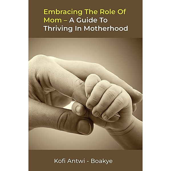 Embracing the Role of Mom: A Guide to Thriving in Motherhood, Kofi Antwi Boakye