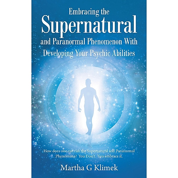 Embracing the Supernatural and Paranormal Phenomenon with Developing Your Psychic Abilities, Martha G Klimek