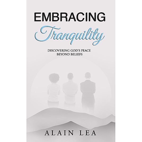 Embracing Tranquility: Discovering God's Peace Beyond Beliefs, Alain Lea