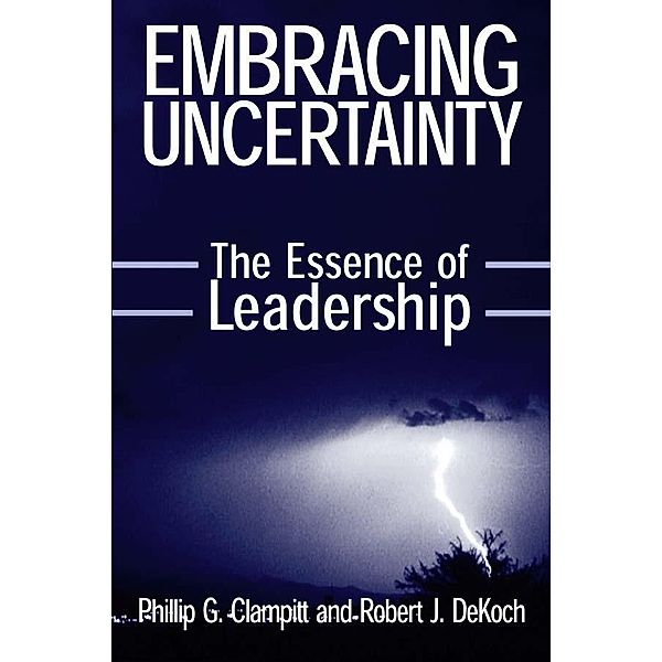 Embracing Uncertainty: The Essence of Leadership, Phillip G Clampitt, Robert J. Dekoch