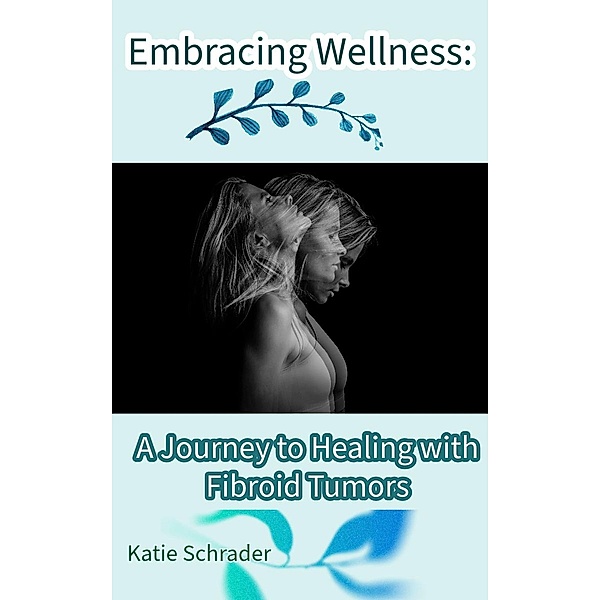 Embracing Wellness: A Journey to Healing with Fibroid Tumors, Katie Schrader