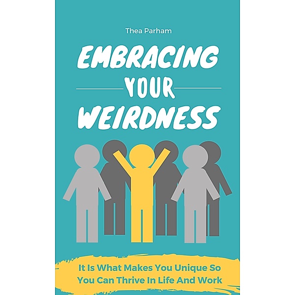 Embracing Your Weirdness - It Is What Makes You Unique So You Can Thrive In Life And Work, Thea Parham