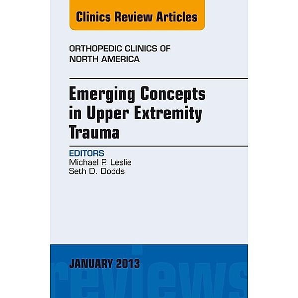 Emerging Concepts in Upper Extremity Trauma, An Issue of Orthopedic Clinics, Michael P. Leslie, Seth D. Dodds